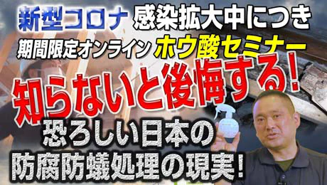 新型コロナ感染拡大中につき期間限定オンラインホウ酸セミナー。知らないと後悔する恐ろしい日本の防腐防蟻処理の現実